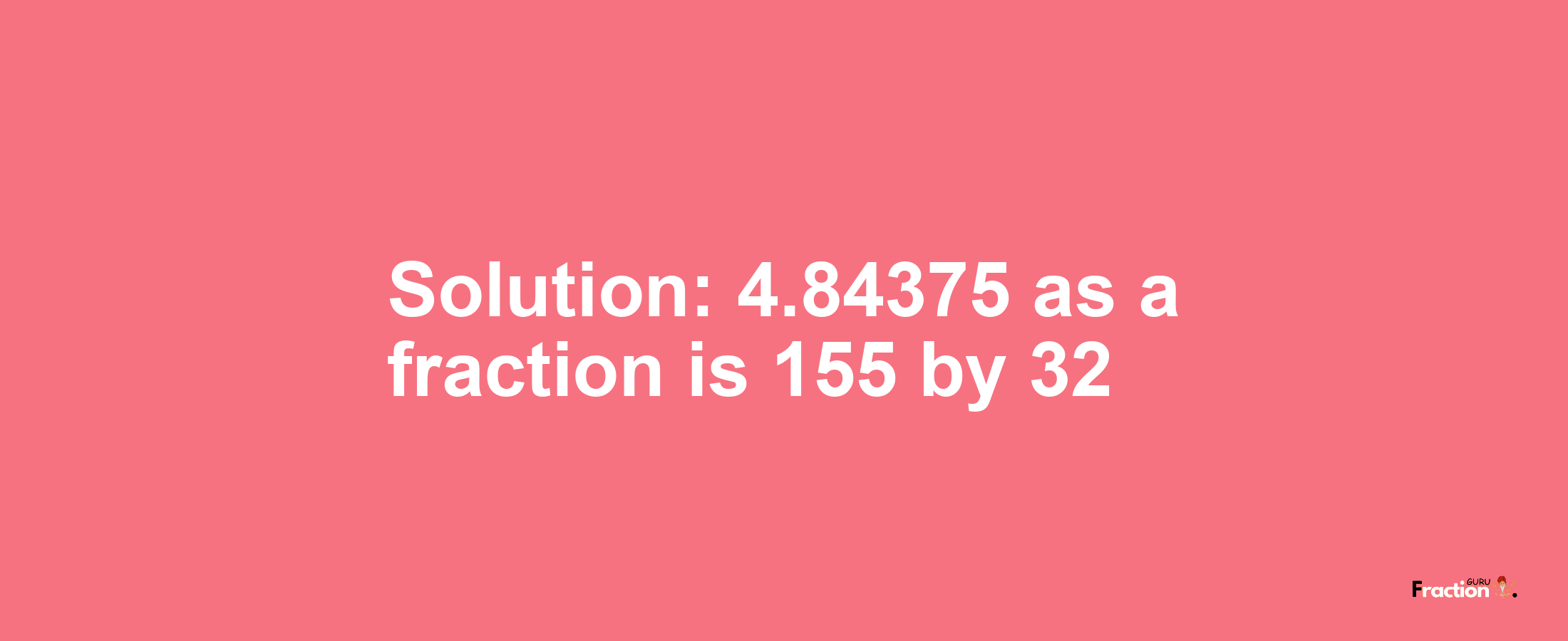 Solution:4.84375 as a fraction is 155/32